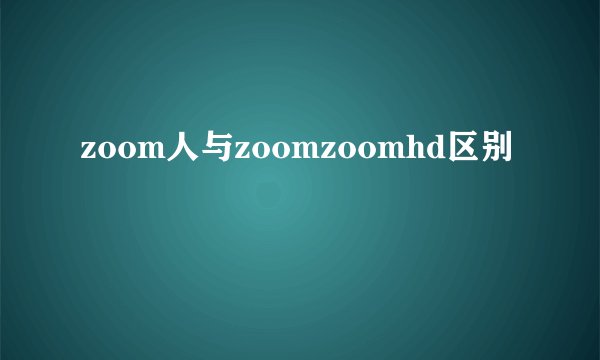 zoom人与zoomzoomhd区别