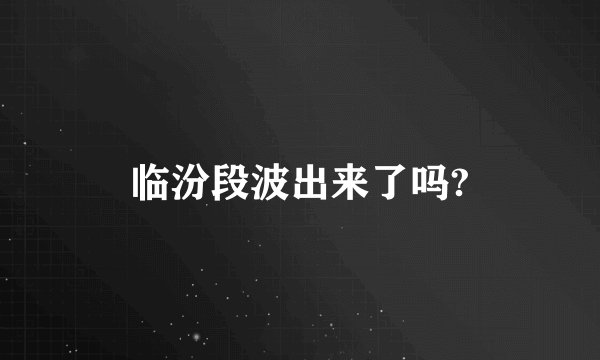 临汾段波出来了吗?