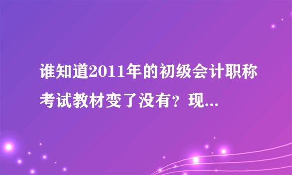 谁知道2011年的初级会计职称考试教材变了没有？现在要买什么复习呀？