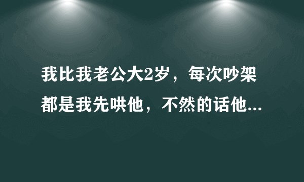 我比我老公大2岁，每次吵架都是我先哄他，不然的话他可以丢几个月不理我，这样子我好累！本来就够委屈了