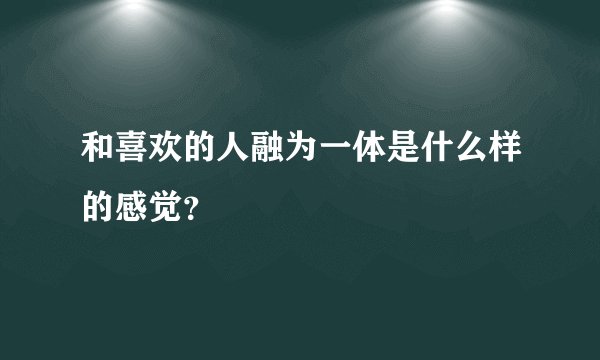 和喜欢的人融为一体是什么样的感觉？