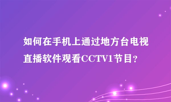 如何在手机上通过地方台电视直播软件观看CCTV1节目？