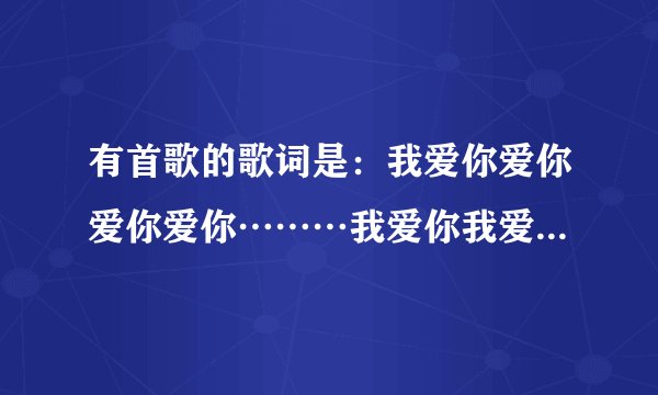 有首歌的歌词是：我爱你爱你爱你爱你………我爱你我爱你我爱你你你，是那首，一直百度不到