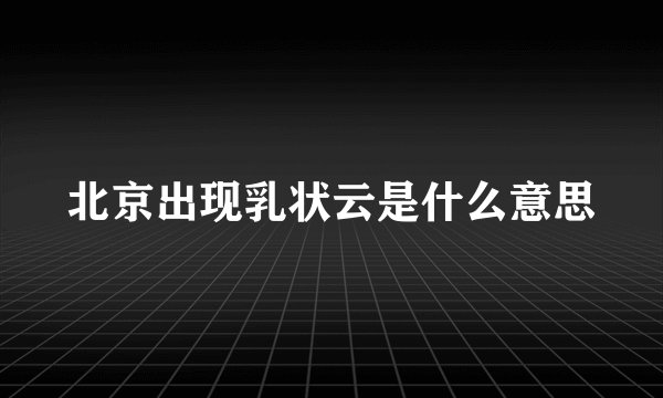 北京出现乳状云是什么意思