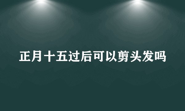 正月十五过后可以剪头发吗
