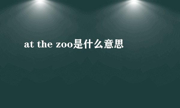 at the zoo是什么意思