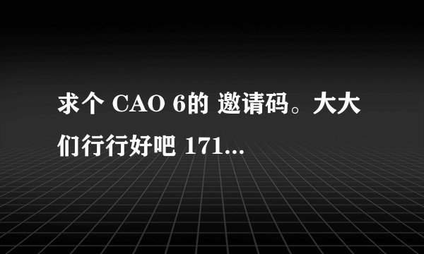 求个 CAO 6的 邀请码。大大们行行好吧 1710652398@qq.com
