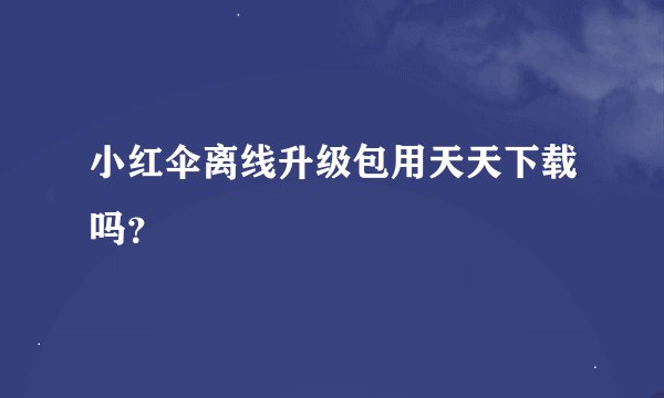 小红伞离线升级包用天天下载吗？