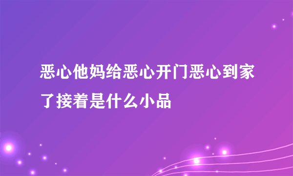 恶心他妈给恶心开门恶心到家了接着是什么小品