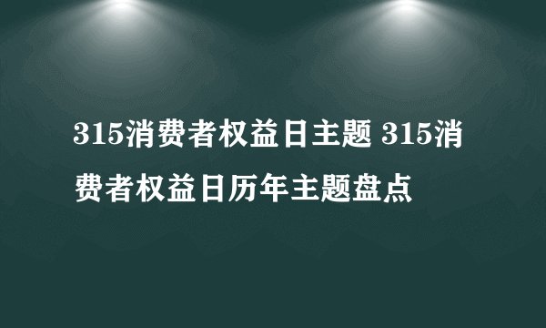 315消费者权益日主题 315消费者权益日历年主题盘点