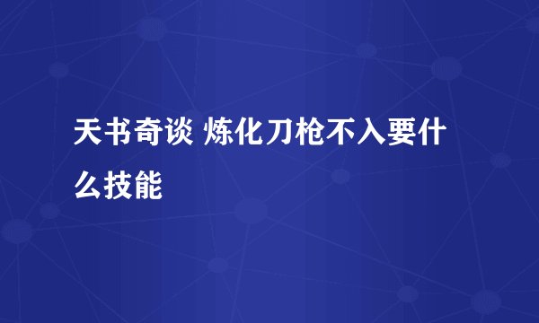 天书奇谈 炼化刀枪不入要什么技能
