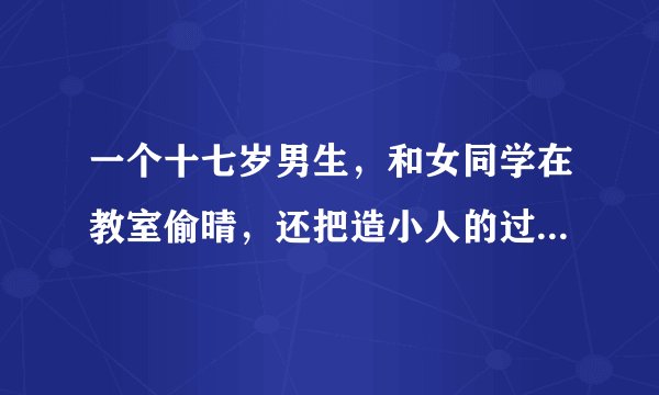 一个十七岁男生，和女同学在教室偷晴，还把造小人的过程用摄像机录下来做纪念，这是心里有问题吗。