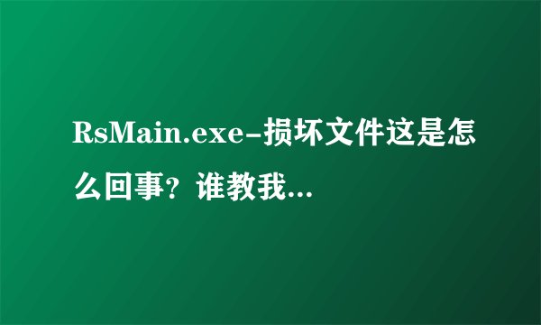 RsMain.exe-损坏文件这是怎么回事？谁教我怎么弄？复制粘贴的就算了。