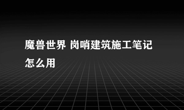 魔兽世界 岗哨建筑施工笔记怎么用