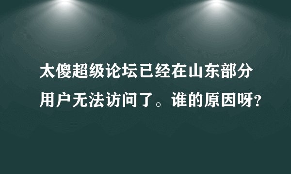 太傻超级论坛已经在山东部分用户无法访问了。谁的原因呀？