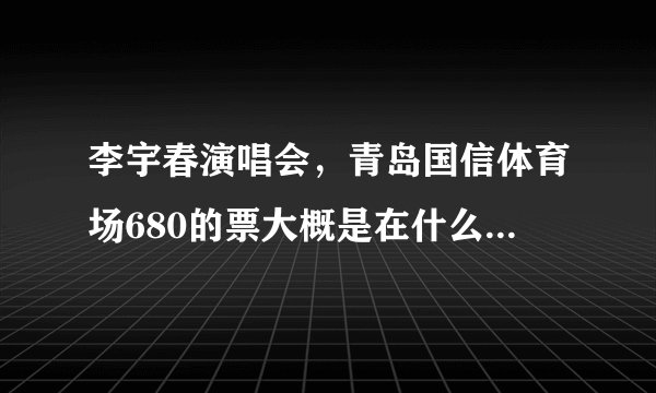 李宇春演唱会，青岛国信体育场680的票大概是在什么位置上？
