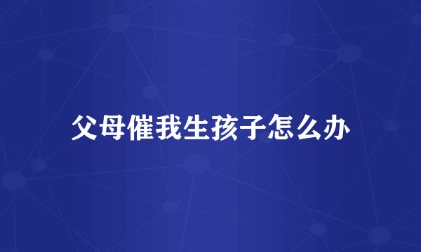 父母催我生孩子怎么办