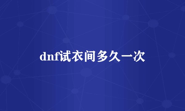 dnf试衣间多久一次