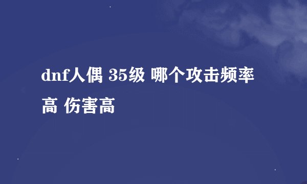 dnf人偶 35级 哪个攻击频率高 伤害高