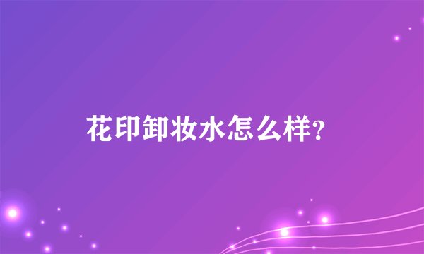 花印卸妆水怎么样？