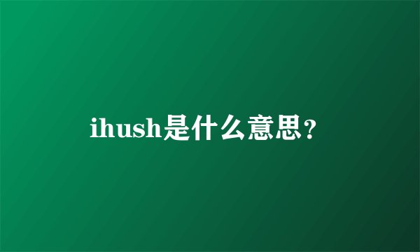 ihush是什么意思？