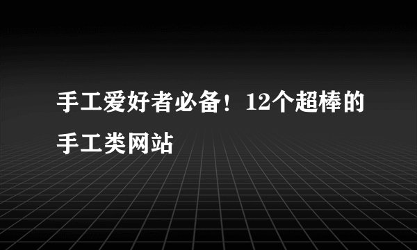手工爱好者必备！12个超棒的手工类网站