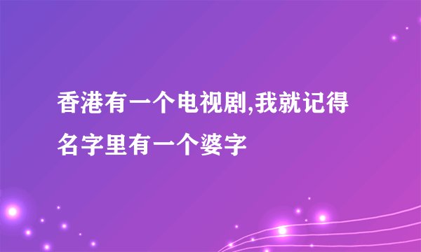 香港有一个电视剧,我就记得名字里有一个婆字