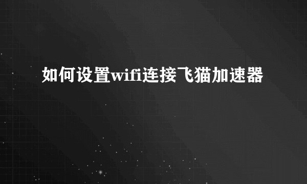 如何设置wifi连接飞猫加速器