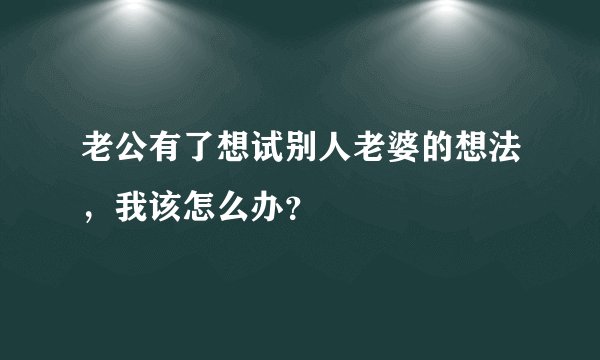 老公有了想试别人老婆的想法，我该怎么办？