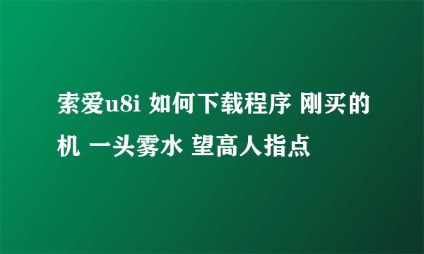 索爱u8i 如何下载程序 刚买的机 一头雾水 望高人指点