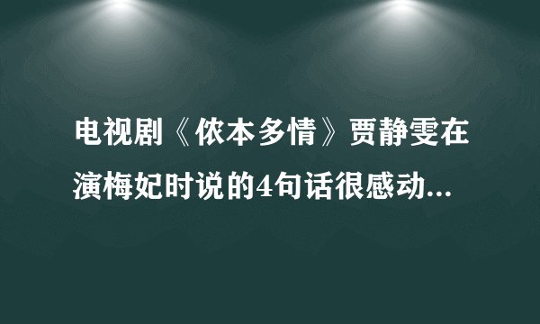 电视剧《侬本多情》贾静雯在演梅妃时说的4句话很感动的，请问是什么？