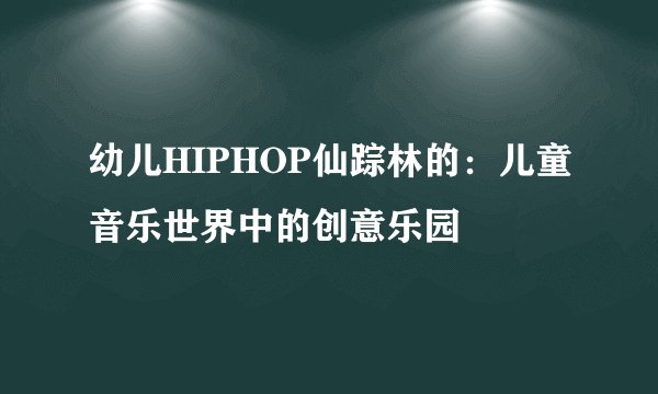 幼儿HIPHOP仙踪林的：儿童音乐世界中的创意乐园