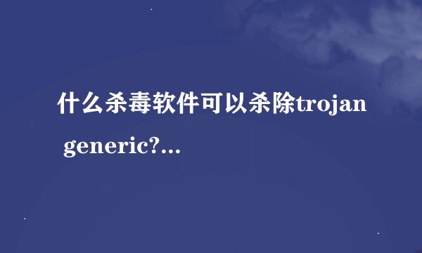什么杀毒软件可以杀除trojan generic?360不行。