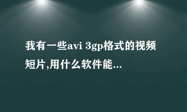 我有一些avi 3gp格式的视频短片,用什么软件能将他们进行编辑合成弄成一个短片