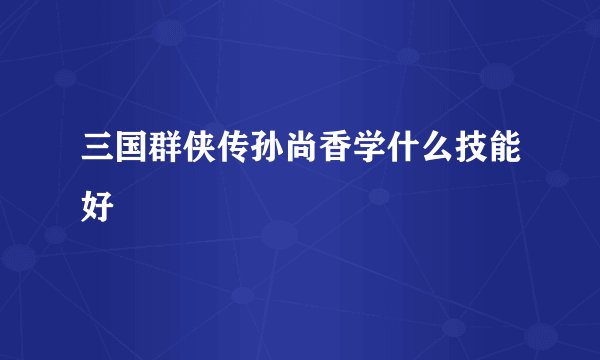 三国群侠传孙尚香学什么技能好