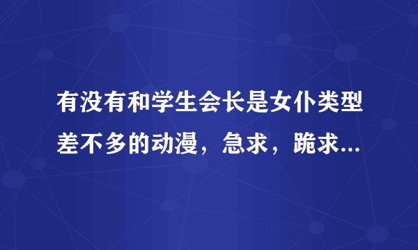 有没有和学生会长是女仆类型差不多的动漫，急求，跪求！！！！！
