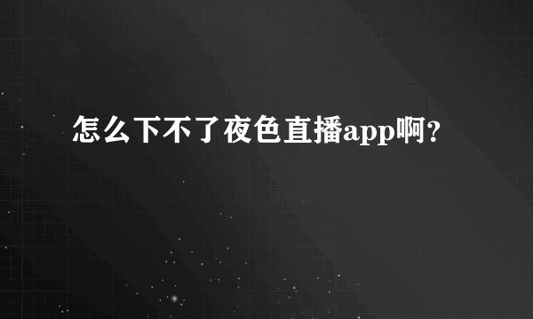 怎么下不了夜色直播app啊？