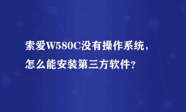 索爱W580C没有操作系统，怎么能安装第三方软件？