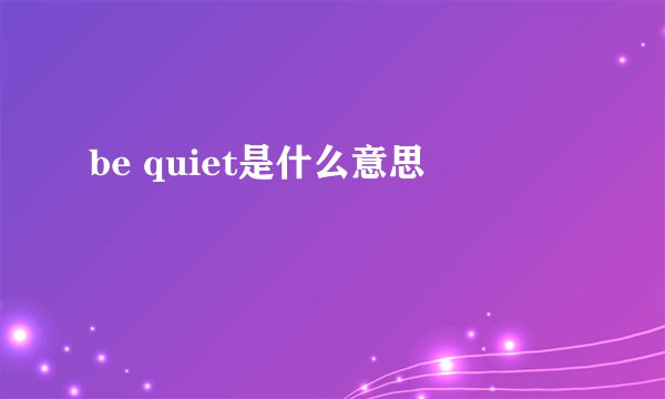 be quiet是什么意思