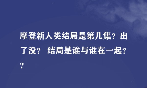 摩登新人类结局是第几集？出了没？ 结局是谁与谁在一起？？
