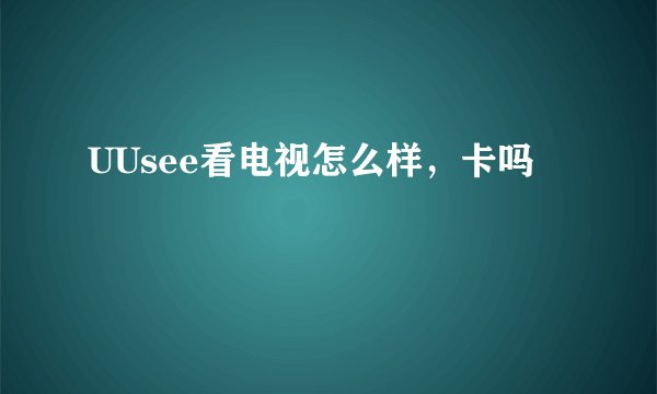 UUsee看电视怎么样，卡吗
