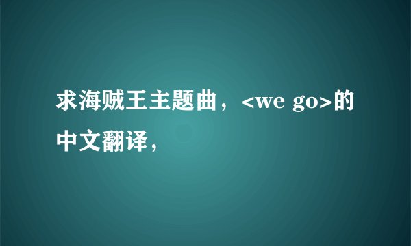 求海贼王主题曲，<we go>的中文翻译，