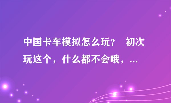 中国卡车模拟怎么玩？  初次玩这个，什么都不会哦，怎么拉货？怎么加油？怎么去目的地？