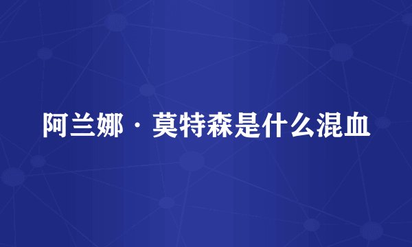 阿兰娜·莫特森是什么混血