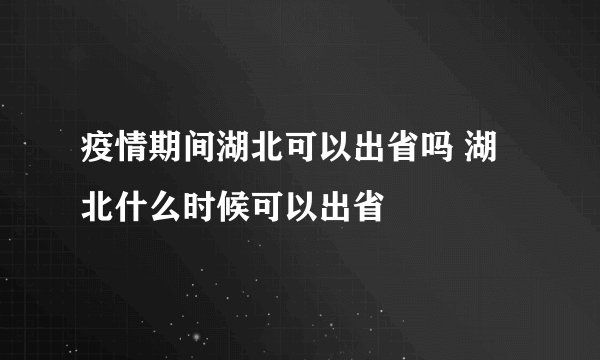 疫情期间湖北可以出省吗 湖北什么时候可以出省