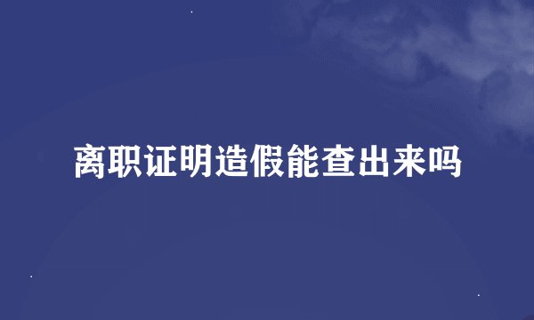 离职证明造假能查出来吗