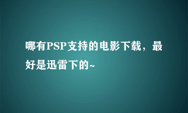 哪有PSP支持的电影下载，最好是迅雷下的~