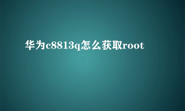 华为c8813q怎么获取root