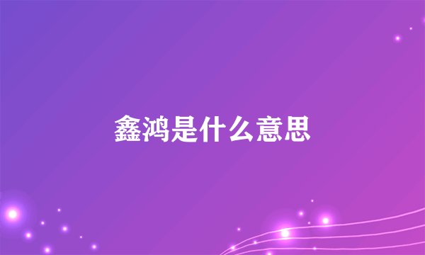 鑫鸿是什么意思