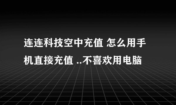 连连科技空中充值 怎么用手机直接充值 ..不喜欢用电脑
